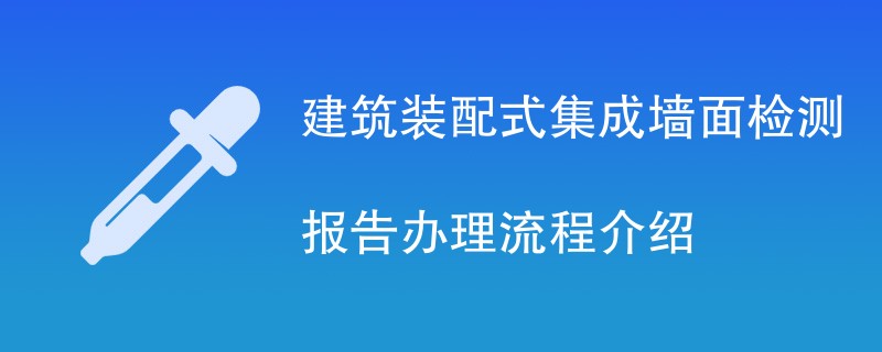 建筑装配式集成墙面检测报告办理流程介绍