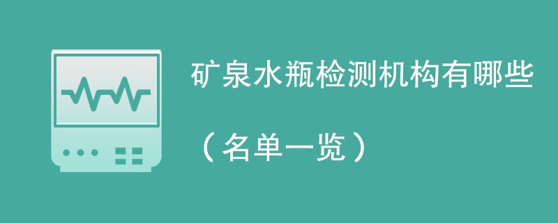 矿泉水瓶检测机构有哪些（名单一览）