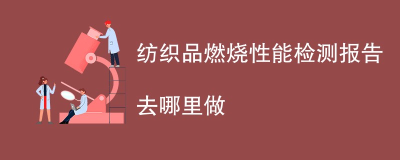 纺织品燃烧性能检测报告去哪里做