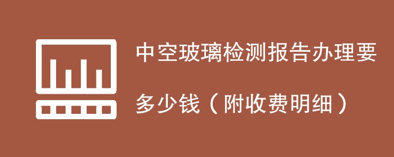 中空玻璃检测报告办理要多少钱（附收费明细）