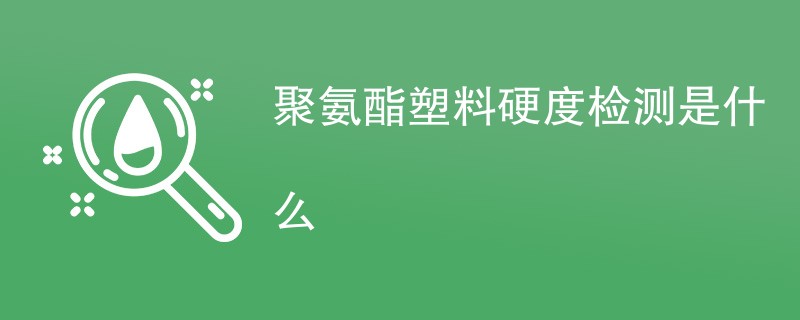 聚氨酯塑料硬度检测是什么