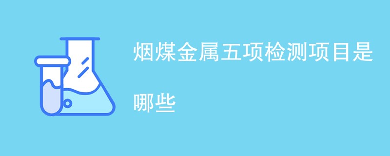 烟煤金属五项检测项目是哪些