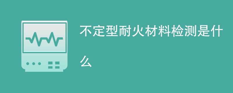 不定型耐火材料检测是什么