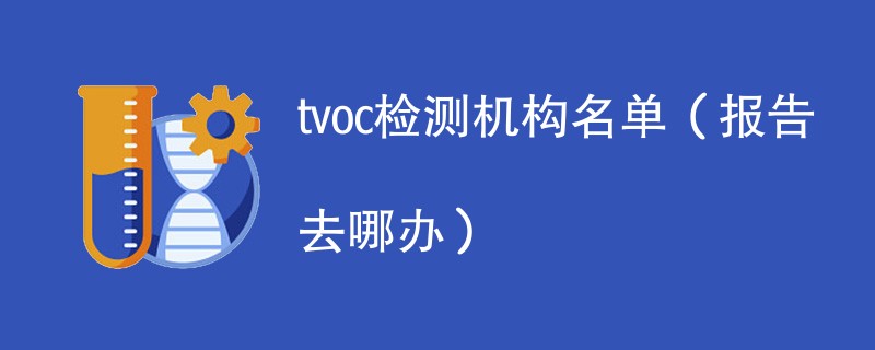 tvoc检测机构名单（报告去哪办）