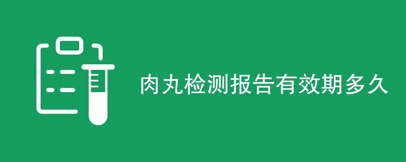 肉丸检测报告有效期多久