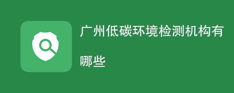 广州低碳环境检测机构有哪些