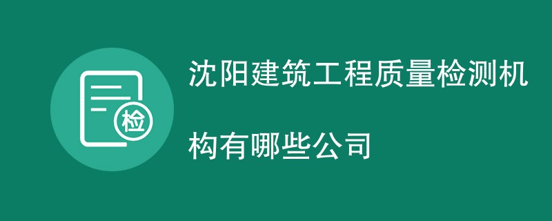 沈阳建筑工程质量检测机构有哪些公司