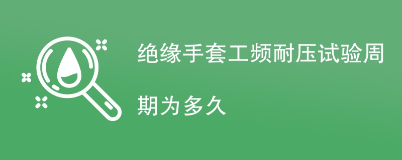 绝缘手套工频耐压试验周期为多久