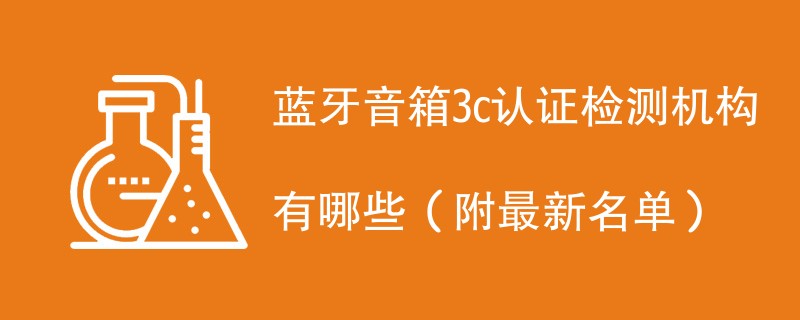 蓝牙音箱3c认证检测机构有哪些（附最新名单）