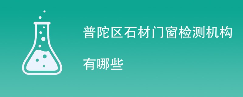 普陀区石材门窗检测机构有哪些