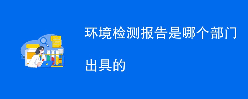 环境检测报告是哪个部门出具的