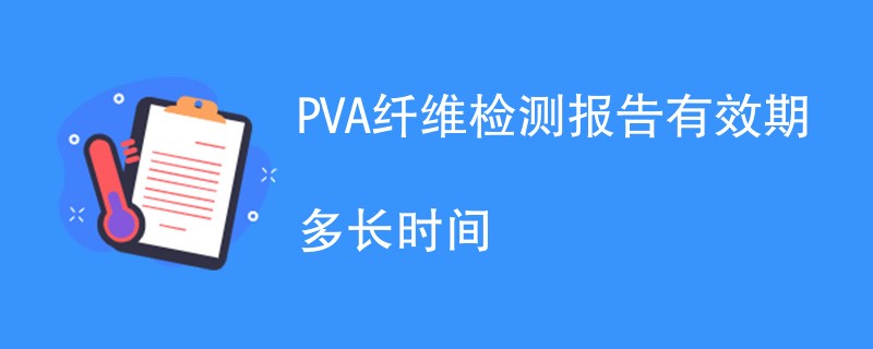 PVA纤维检测报告有效期多长时间