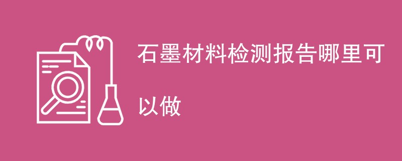 石墨材料检测报告哪里可以做