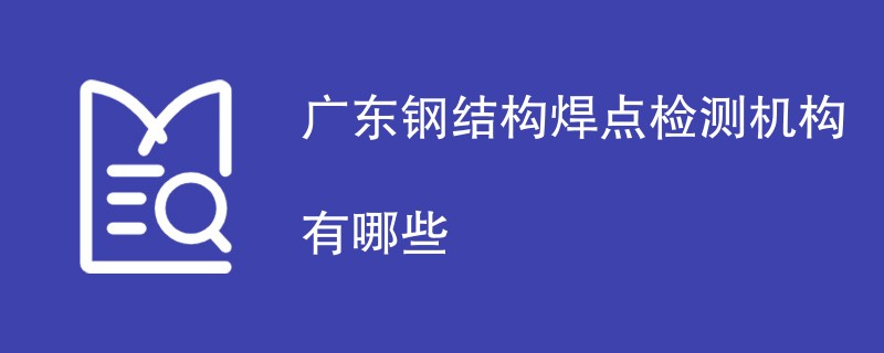 广东钢结构焊点检测机构有哪些