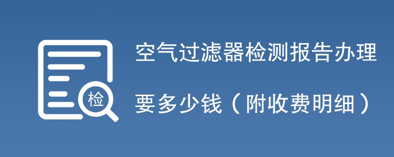 空气过滤器检测报告办理要多少钱（附收费明细）