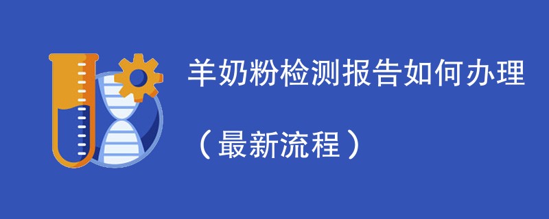 羊奶粉检测报告如何办理（最新流程）