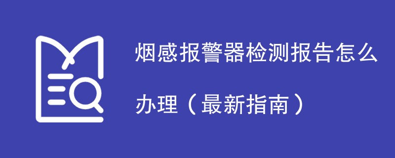 烟感报警器检测报告怎么办理（最新指南）