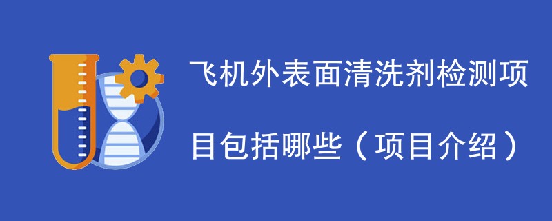 飞机外表面清洗剂检测项目包括哪些（项目介绍）