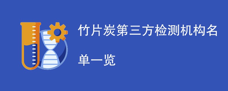 竹片炭第三方检测机构名单一览