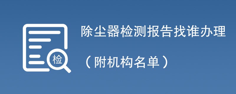 除尘器检测报告找谁办理（附机构名单）