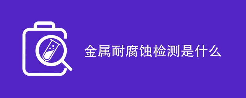 金属耐腐蚀检测是什么