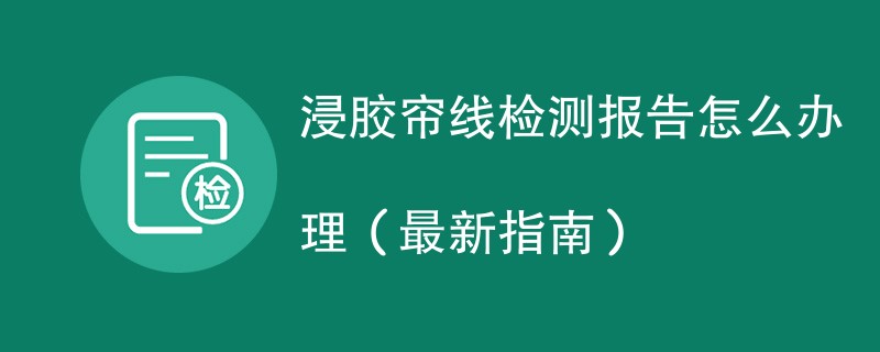 浸胶帘线检测报告怎么办理（最新指南）