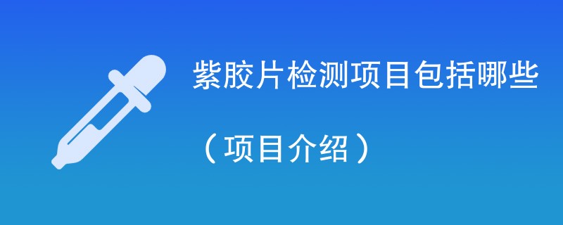 紫胶片检测项目包括哪些（项目介绍）