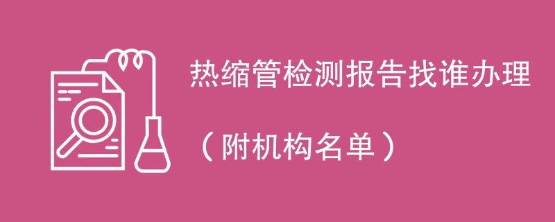 热缩管检测报告找谁办理（附机构名单）