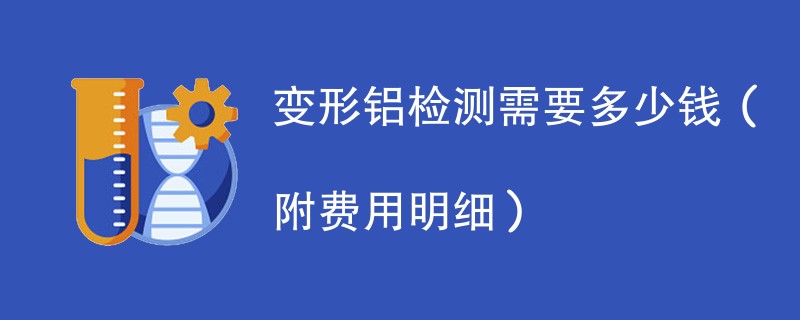 变形铝检测需要多少钱（附费用明细）