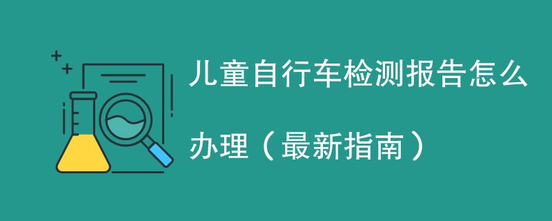 儿童自行车检测报告怎么办理（最新指南）