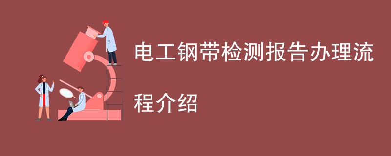 电工钢带检测报告办理流程介绍