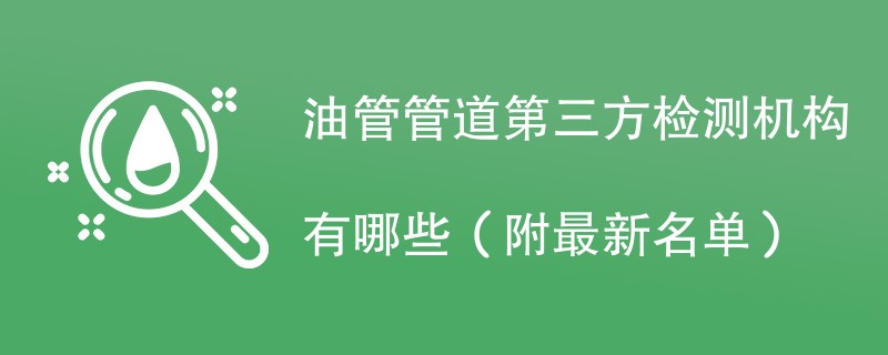 油管管道第三方检测机构有哪些（附最新名单）