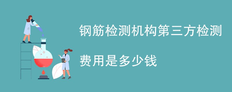 钢筋检测机构第三方检测费用是多少钱