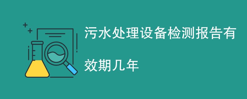 污水处理设备检测报告有效期几年