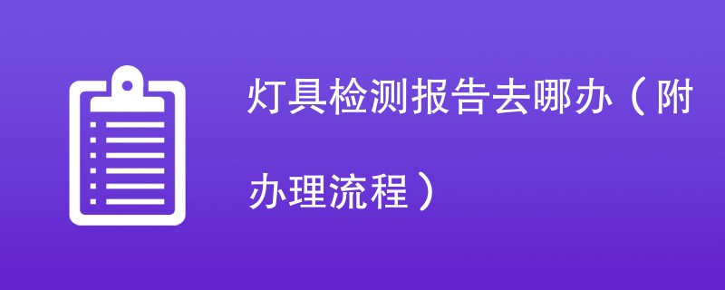 灯具检测报告去哪办（附办理流程）