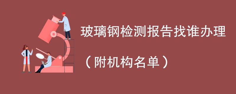 玻璃钢检测报告找谁办理（附机构名单）