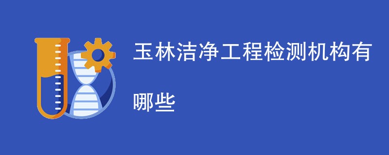 玉林洁净工程检测机构有哪些