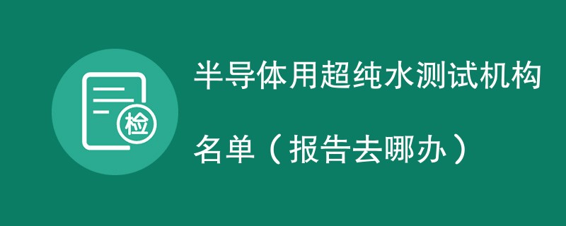 半导体用超纯水测试机构名单（报告去哪办）