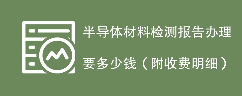 半导体材料检测报告办理要多少钱（附收费明细）