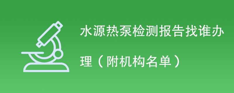 水源热泵检测报告找谁办理（附机构名单）