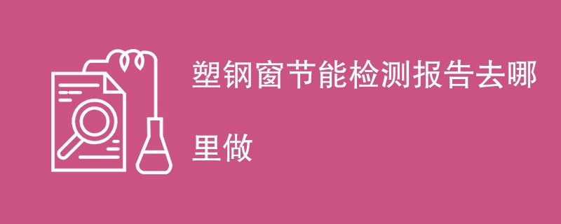 塑钢窗节能检测报告去哪里做