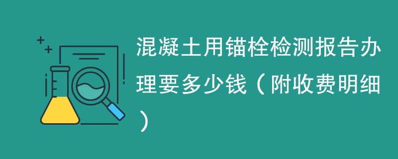 混凝土用锚栓检测报告办理要多少钱（附收费明细）