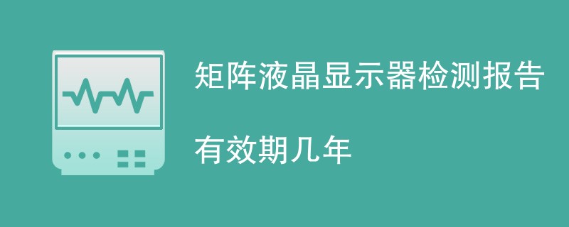 矩阵液晶显示器检测报告有效期几年