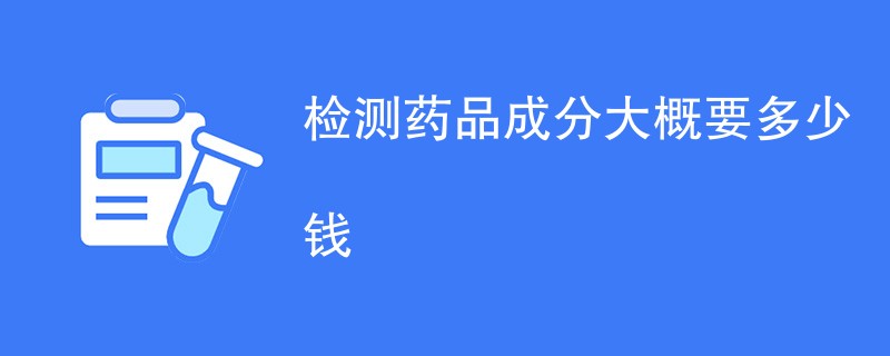 检测药品成分大概要多少钱