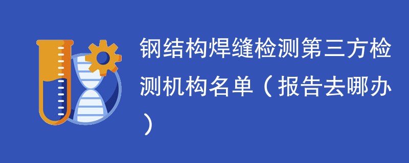 钢结构焊缝检测第三方检测机构名单（报告去哪办）