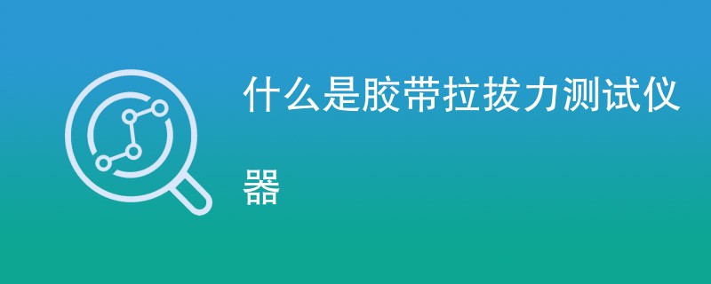 什么是胶带拉拔力测试仪器