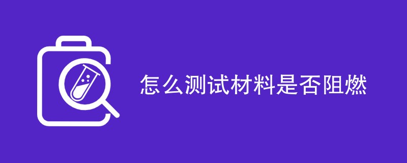 怎么测试材料是否阻燃（最新方法一览）