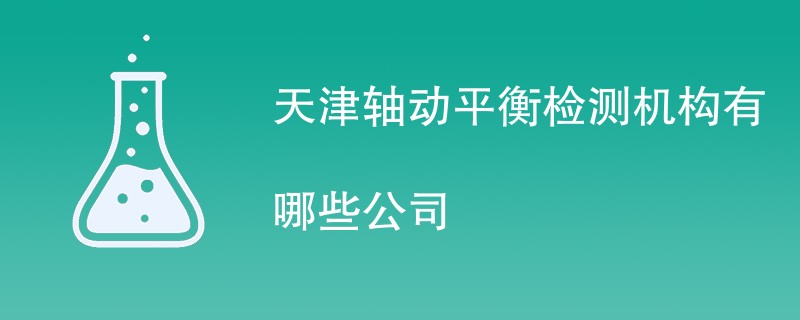 天津轴动平衡检测机构有哪些公司