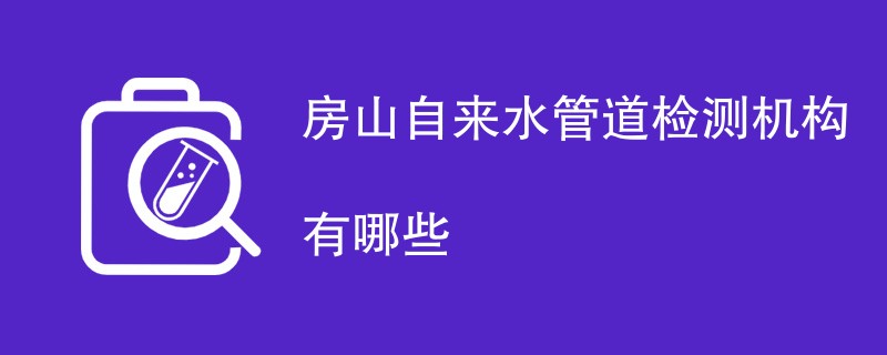 房山自来水管道检测机构有哪些