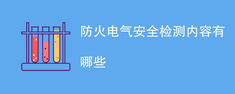 防火电气安全检测内容有哪些